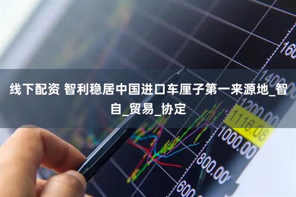 线下配资 智利稳居中国进口车厘子第一来源地_智自_贸易_协定