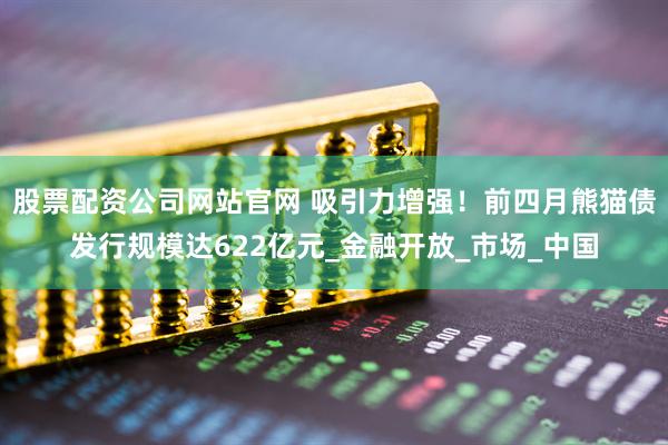 股票配资公司网站官网 吸引力增强！前四月熊猫债发行规模达622亿元_金融开放_市场_中国