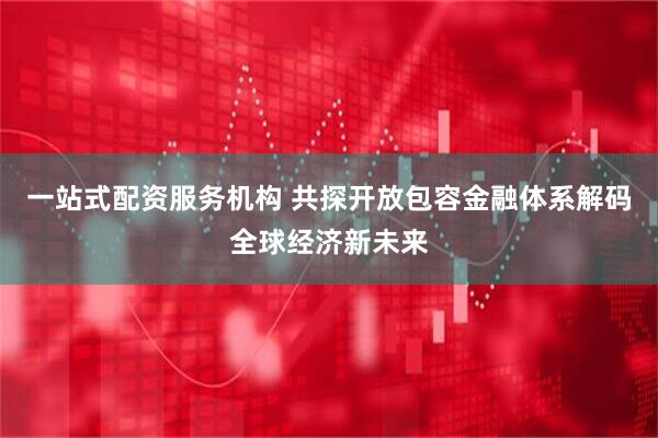 一站式配资服务机构 共探开放包容金融体系解码全球经济新未来