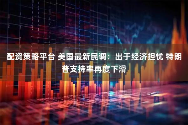 配资策略平台 美国最新民调：出于经济担忧 特朗普支持率再度下滑