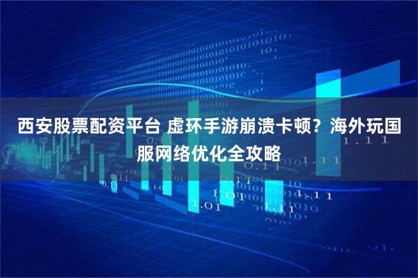 西安股票配资平台 虚环手游崩溃卡顿？海外玩国服网络优化全攻略