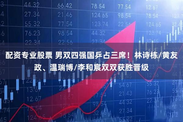 配资专业股票 男双四强国乒占三席！林诗栋/黄友政、温瑞博/李和宸双双获胜晋级