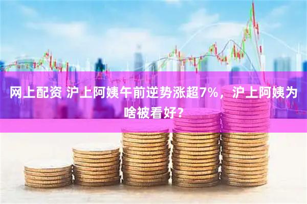网上配资 沪上阿姨午前逆势涨超7%，沪上阿姨为啥被看好？