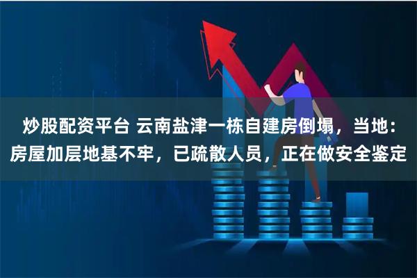 炒股配资平台 云南盐津一栋自建房倒塌，当地：房屋加层地基不牢，已疏散人员，正在做安全鉴定