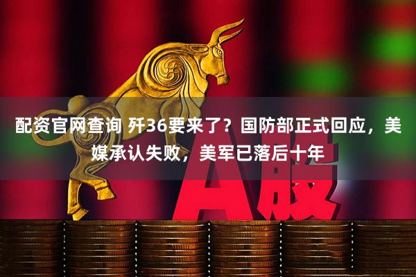 配资官网查询 歼36要来了？国防部正式回应，美媒承认失败，美军已落后十年