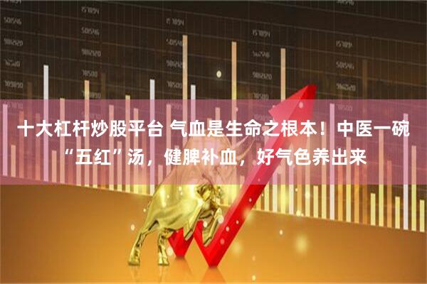十大杠杆炒股平台 气血是生命之根本！中医一碗“五红”汤，健脾补血，好气色养出来