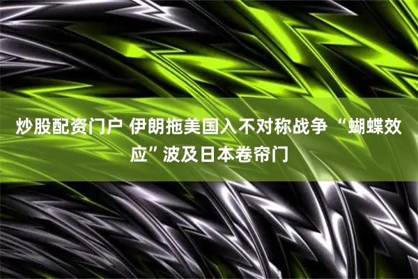 炒股配资门户 伊朗拖美国入不对称战争 “蝴蝶效应”波及日本卷帘门