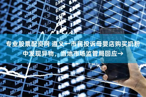 专业股票配资网 遵义一市民投诉母婴店购买奶粉中发现异物，当地市场监管局回应→