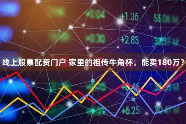线上股票配资门户 家里的祖传牛角杯，能卖180万？