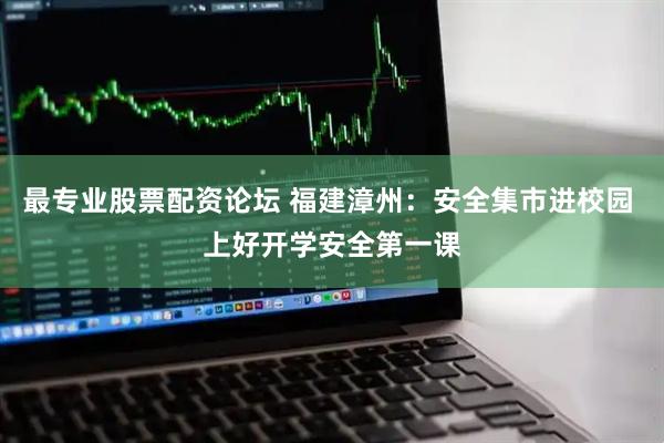 最专业股票配资论坛 福建漳州：安全集市进校园 上好开学安全第一课