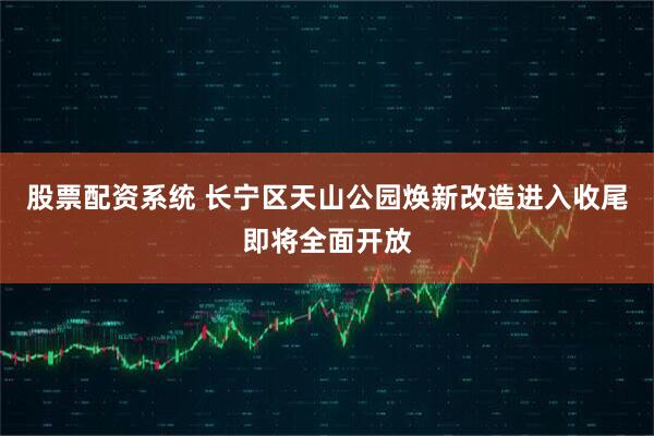 股票配资系统 长宁区天山公园焕新改造进入收尾即将全面开放